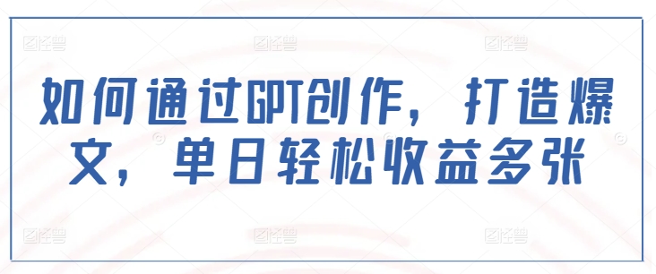 如何通过GPT创作，打造爆文，单日轻松收益多张-网络创业副业兼职学习网