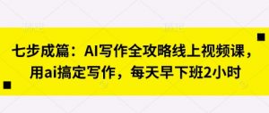 七步成篇：AI写作全攻略线上视频课，用ai搞定写作，每天早下班2小时-网络创业副业兼职学习网