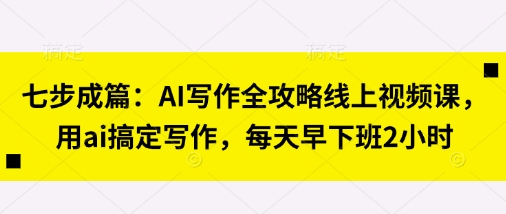 七步成篇：AI写作全攻略线上视频课，用ai搞定写作，每天早下班2小时-网络创业副业兼职学习网