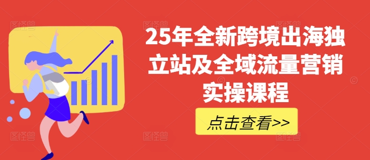 25年全新跨境出海独立站及全域流量营销实操课程，跨境电商独立站TIKTOK全域营销普货特货玩法大全-网络创业副业兼职学习网