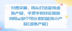 付费文章：用AI打造蓝海虚拟产品，手把手教你实操如何用ai做个可以卖的蓝海小产品(虚拟产品)-网络创业副业兼职学习网