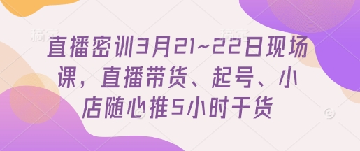 直播密训3月21~22日现场课，​直播带货、起号、小店随心推5小时干货-网络创业副业兼职学习网