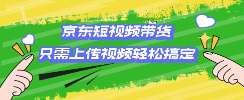 京东短视频带货，只需上传视频就搞定，小白轻松上手【揭秘】-网络创业副业兼职学习网