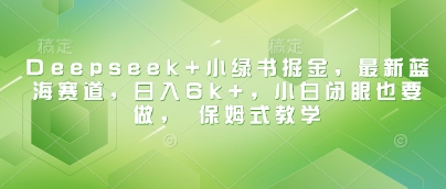 Deepseek+小绿书掘金，最新蓝海赛道，日入6k+，小白闭眼也要做， 保姆式教学-网络创业副业兼职学习网