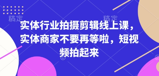实体行业拍摄剪辑线上课，实体商家不要再等啦，短视频拍起来-网络创业副业兼职学习网