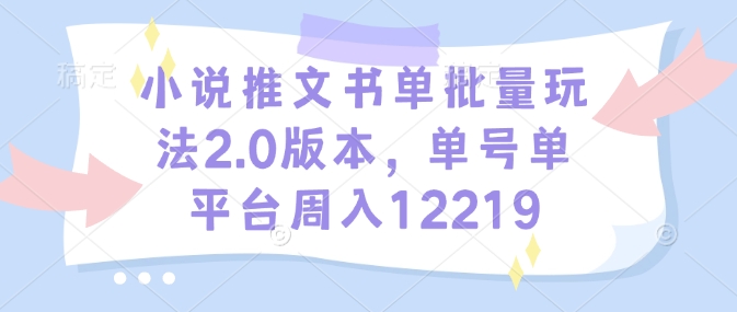 小说推文书单批量玩法2.0版本，单号单平台周入12219-网络创业副业兼职学习网