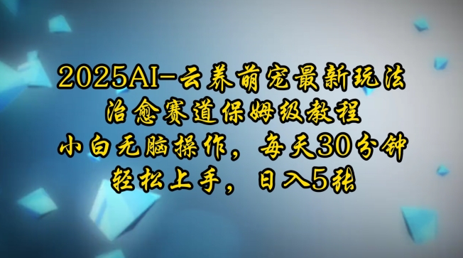 2025AI云养萌宠最新玩法，治愈赛道保姆级教程，小白无脑操作，每天30分钟，轻松上手，日入5张-网络创业副业兼职学习网