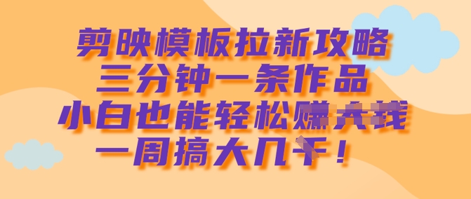 剪映模板拉新攻略，三分钟一条作品，小白也能轻松一周搞大几k-网络创业副业兼职学习网