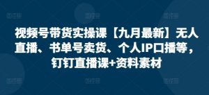 视频号带货实操课【25年3月最新】无人直播、书单号卖货、个人IP口播等，钉钉直播课+资料素材-网络创业副业兼职学习网