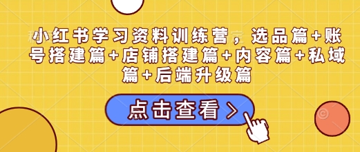 小红书学习资料训练营，选品篇+账号搭建篇+店铺搭建篇+内容篇+私域篇+后端升级篇-网络创业副业兼职学习网