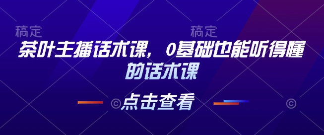 茶叶主播话术课，0基础也能听得懂的话术课-网络创业副业兼职学习网
