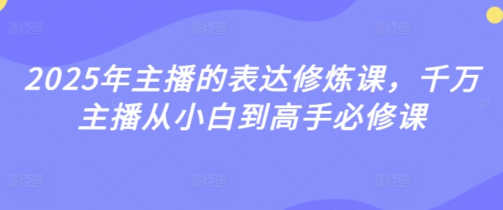 2025年主播的表达修炼课，千万主播从小白到高手必修课-网络创业副业兼职学习网