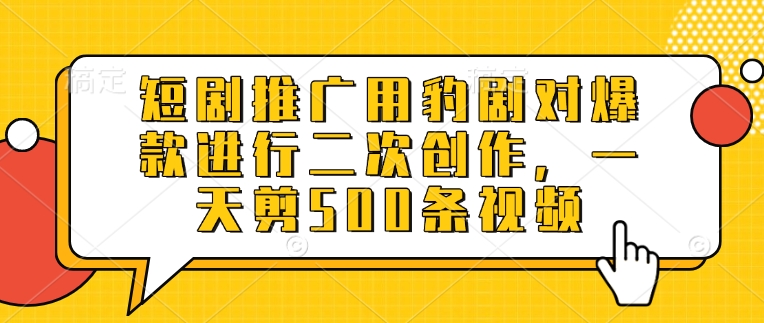短剧推广用豹剧对爆款进行二次创作，一天剪500条视频-网络创业副业兼职学习网
