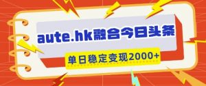 aute.hk融合今日头条,一键复制粘贴,单日稳定变现多张【揭秘】-网络创业副业兼职学习网