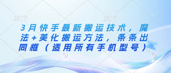 3月快手最新搬运技术，魔法+美化搬运方法，条条出同框（适用所有手机型号）-网络创业副业兼职学习网