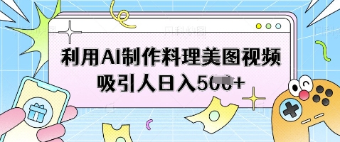 利用AI制作料理美图视频吸引人日入5张-网络创业副业兼职学习网