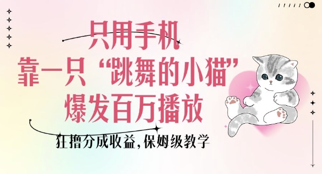 只用手机靠一只“跳舞的小猫”爆发百万播放，狂撸分成收益，保姆级教学-网络创业副业兼职学习网