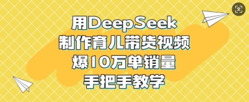 用DeepSeek制作育儿带货视频，爆10W单销量，手把手教学-网络创业副业兼职学习网