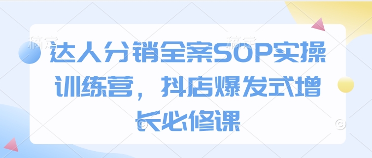达人分销全案SOP实操训练营，抖店爆发式增长必修课-网络创业副业兼职学习网