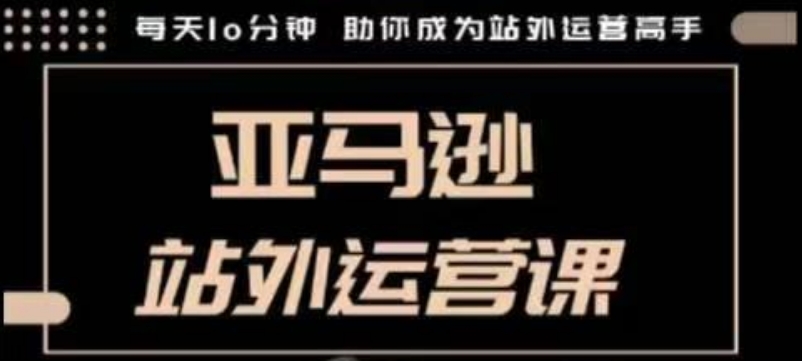 聪明的跨境人都在学的亚马逊站外运营课，每天10分钟，手把手教你成为站外运营高手-网络创业副业兼职学习网