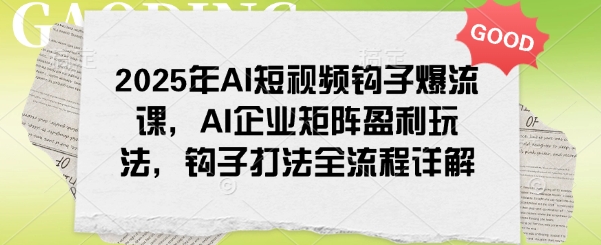 2025年AI短视频钩子爆流课，AI企业矩阵盈利玩法，钩子打法全流程详解-网络创业副业兼职学习网