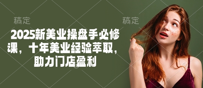 2025新美业操盘手必修课，十年美业经验萃取，助力门店盈利-网络创业副业兼职学习网