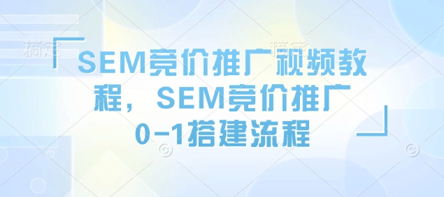 SEM竞价推广视频教程，SEM竞价推广0-1搭建流程-网络创业副业兼职学习网