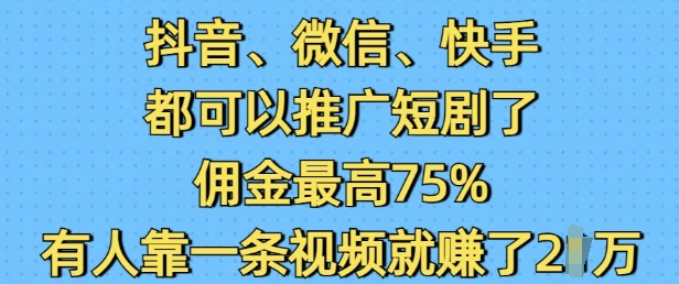 抖音微信快手都可以推广短剧了，佣金最高75%，有人靠一条视频就挣了2W-网络创业副业兼职学习网