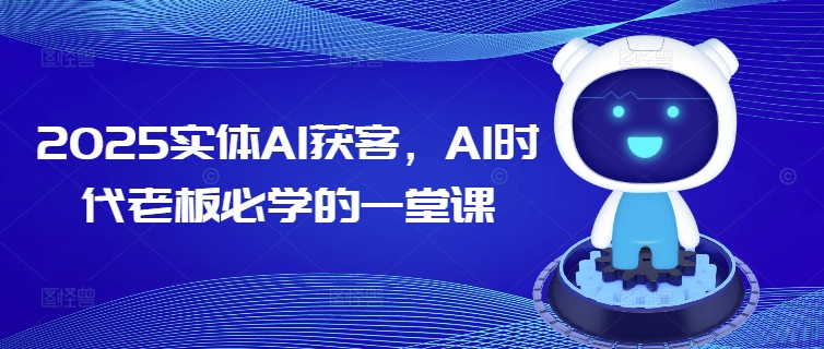 2025实体AI获客，AI时代老板必学的一堂课-网络创业副业兼职学习网