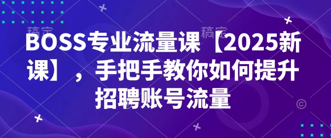 BOSS专业流量课【2025新课】，手把手教你如何提升招聘账号流量-网络创业副业兼职学习网