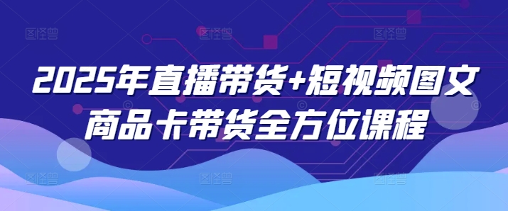 2025年直播带货+短视频图文商品卡带货全方位课程-网络创业副业兼职学习网