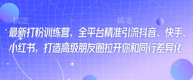 最新打粉训练营，全平台精准引流抖音、快手、小红书，打造高级朋友圈拉开你和同行差异化-网络创业副业兼职学习网