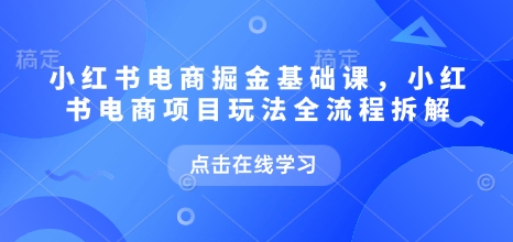 小红书电商掘金课，小红书电商项目玩法全流程拆解-网络创业副业兼职学习网