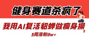 健身赛道杀疯了？我用AI复活貂蝉做瘦身操，3周涨粉8W-网络创业副业兼职学习网