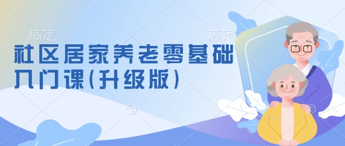 社区居家养老零基础入门课(升级版)了解新手做养老的可行模式，掌握养老项目的筹备方法-网络创业副业兼职学习网