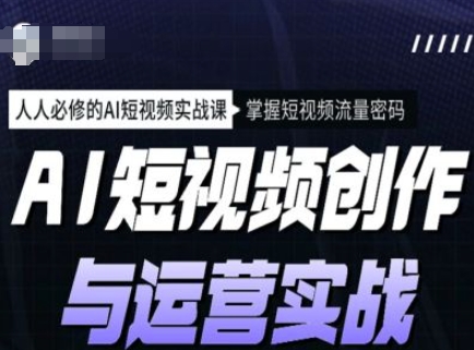 AI短视频创作与运营实战课程，人人必修的AI短视频实战课，掌握短视频流量密码-网络创业副业兼职学习网