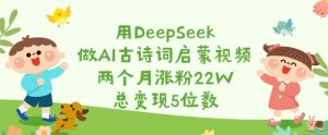 用DeepSeek做AI古诗词启蒙视频,两个月涨粉22W,总变现5位数-网络创业副业兼职学习网