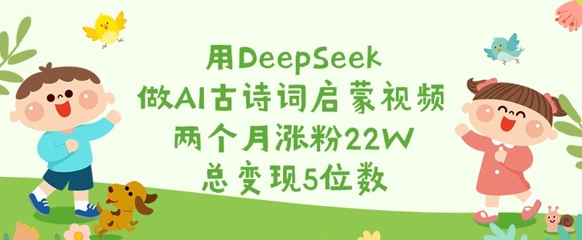 用DeepSeek做AI古诗词启蒙视频，两个月涨粉22W，总变现5位数-网络创业副业兼职学习网