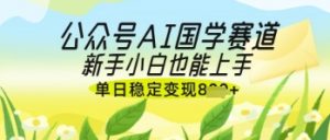 公众号AI国学爆文，国学赛道风口，新手小白也能轻松上手，单日稳定变现几张-网络创业副业兼职学习网