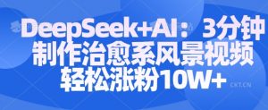 Deepseek+AI: 3分钟制作治愈系风景视频轻松涨粉10W-网络创业副业兼职学习网