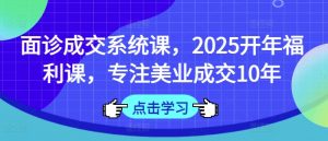 面诊成交系统课,2025开年福利课,专注美业成交10年-网络创业副业兼职学习网