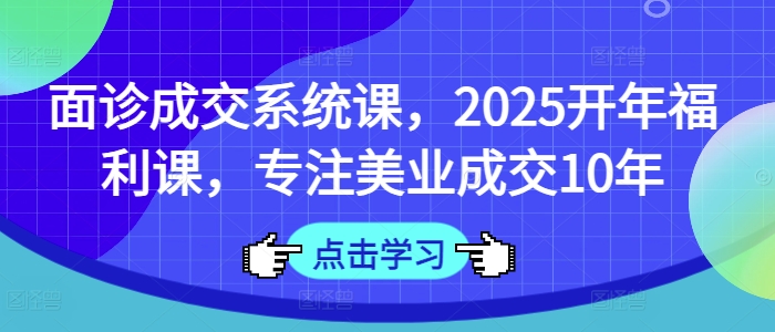 面诊成交系统课，2025开年福利课，专注美业成交10年-网络创业副业兼职学习网