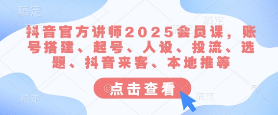 抖音官方讲师2025会员课，账号搭建、起号、人设、投流、选题、抖音来客、本地推等-网络创业副业兼职学习网