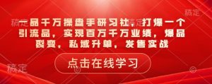 一品千万操盘手研习社,打爆一个引流品,实现百万千万业绩,爆品裂变,私域升单,发售实战-网络创业副业兼职学习网