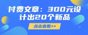付费文章：300元设计出20个新品-网络创业副业兼职学习网