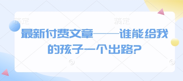 最新付费文章——谁能给我的孩子一个出路?-网络创业副业兼职学习网