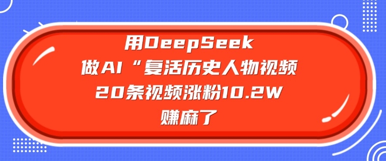 用DeepSeek做AI“复活历史人物”视频，20条视频涨粉10.2W，挣麻了-网络创业副业兼职学习网