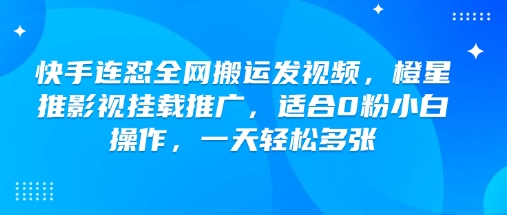 快手连怼全网搬运发视频，橙星推影视挂载推广，适合0粉小白操作，一天轻松多张-网络创业副业兼职学习网
