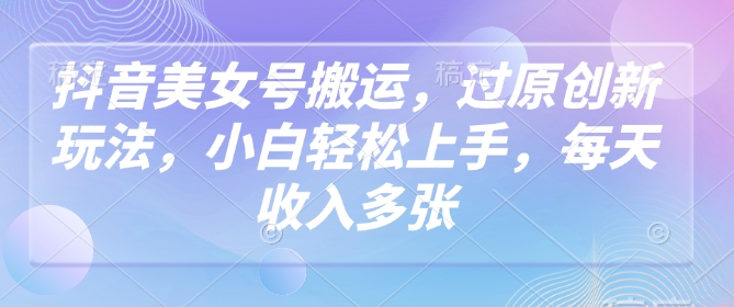 抖音美女号搬运，过原创新玩法，小白轻松上手，每天收入多张-网络创业副业兼职学习网