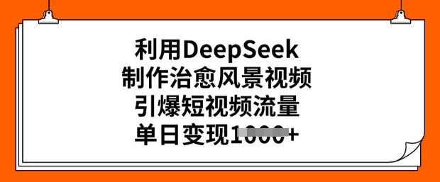 利用DeepSeek制作治愈风景视频，引爆短视频流量，单日变现多张-网络创业副业兼职学习网